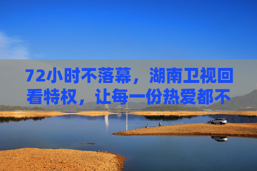 72小时不落幕,湖南卫视回看特权,让每一份热爱都不被错过,湖南卫视72小时回看特权,每一份热爱,都不被错过 72小时不落幕,湖南卫视回看特权,让每一份热爱都不被错过,湖南卫视72小时回看特权,每一份热爱,都不被错过