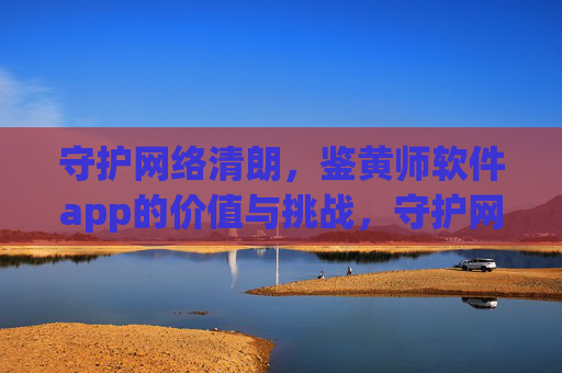 守护网络清朗,鉴黄师软件app的价值与挑战,守护网络清朗,鉴黄师软件app的价值与挑战 守护网络清朗,鉴黄师软件app的价值与挑战,守护网络清朗,鉴黄师软件app的价值与挑战