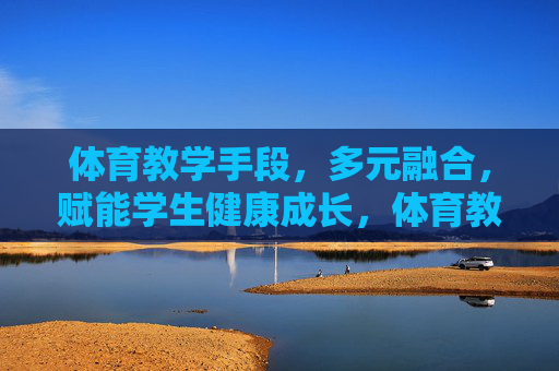 体育教学手段,多元融合,赋能学生健康成长,体育教学手段多元融合,赋能学生健康成长 体育教学手段,多元融合,赋能学生健康成长,体育教学手段多元融合,赋能学生健康成长