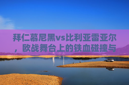 拜仁慕尼黑vs比利亚雷亚尔,欧战舞台上的铁血碰撞与战术博弈,拜仁慕尼黑vs比利亚雷亚尔,欧战铁血碰撞与战术博弈 拜仁慕尼黑vs比利亚雷亚尔,欧战舞台上的铁血碰撞与战术博弈,拜仁慕尼黑vs比利亚雷亚尔,欧战铁血碰撞与战术博弈