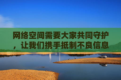网络空间需要大家共同守护,让我们携手抵制不良信息,传播正能量,共建健康、文明、法治的网络环境,共守网络净土,同传正能量,共建文明家园 网络空间需要大家共同守护,让我们携手抵制不良信息,传播正能量,共建健康、文明、法治的网络环境,共守网络净土,同传正能量,共建文明家园