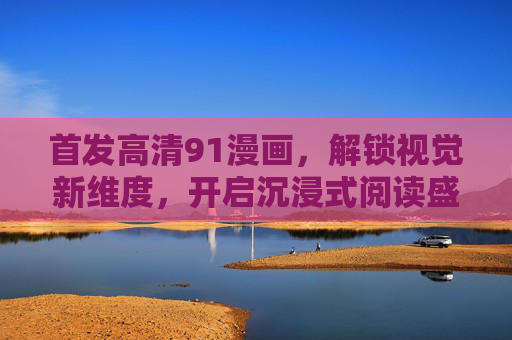 首发高清91漫画,解锁视觉新维度,开启沉浸式阅读盛宴,首发高清91漫画,解锁沉浸式视觉新维度 首发高清91漫画,解锁视觉新维度,开启沉浸式阅读盛宴,首发高清91漫画,解锁沉浸式视觉新维度