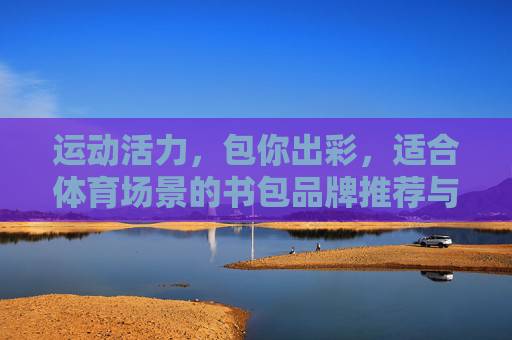 运动活力,包你出彩,适合体育场景的书包品牌推荐与体育海报灵感,体育活力包出彩,书包品牌推荐与海报灵感 运动活力,包你出彩,适合体育场景的书包品牌推荐与体育海报灵感,体育活力包出彩,书包品牌推荐与海报灵感