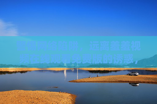 警惕网络陷阱,远离羞羞视频在线观看免费版的诱惑,警惕网络陷阱,远离免费羞羞视频诱惑 警惕网络陷阱,远离羞羞视频在线观看免费版的诱惑,警惕网络陷阱,远离免费羞羞视频诱惑