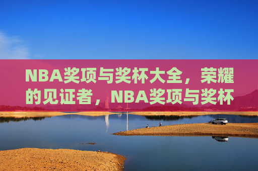 NBA奖项与奖杯大全,荣耀的见证者,NBA奖项与奖杯大全,荣耀的见证者 NBA奖项与奖杯大全,荣耀的见证者,NBA奖项与奖杯大全,荣耀的见证者
