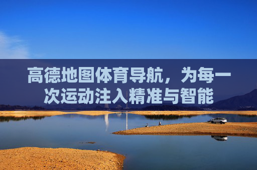 高德地图体育导航,为每一次运动注入精准与智能 高德地图体育导航,为每一次运动注入精准与智能