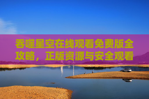 吞噬星空在线观看免费版全攻略,正版资源与安全观看指南,吞噬星空在线观看免费版全攻略,正版资源与安全指南 吞噬星空在线观看免费版全攻略,正版资源与安全观看指南,吞噬星空在线观看免费版全攻略,正版资源与安全指南