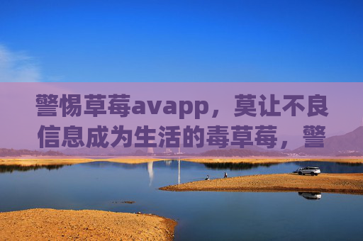 警惕草莓avapp,莫让不良信息成为生活的毒草莓,警惕草莓avapp,莫让不良信息成毒草莓 警惕草莓avapp,莫让不良信息成为生活的毒草莓,警惕草莓avapp,莫让不良信息成毒草莓