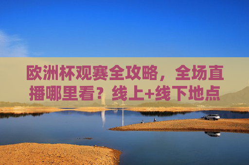欧洲杯观赛全攻略,全场直播哪里看?线上+线下地点大盘点!欧洲杯观赛全攻略,全场直播观看地点线上+线下大盘点 欧洲杯观赛全攻略,全场直播哪里看?线上+线下地点大盘点!欧洲杯观赛全攻略,全场直播观看地点线上+线下大盘点