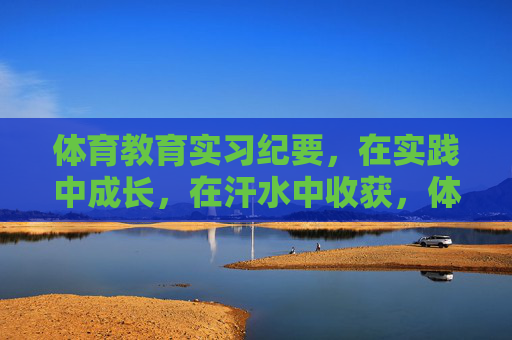 体育教育实习纪要,在实践中成长,在汗水中收获,体育教育实习,实践淬炼成长,汗水浇灌收获 体育教育实习纪要,在实践中成长,在汗水中收获,体育教育实习,实践淬炼成长,汗水浇灌收获