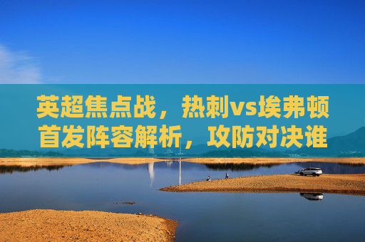 英超焦点战,热刺vs埃弗顿首发阵容解析,攻防对决谁能占得先机?英超焦点战热刺vs埃弗顿首发解析,攻防对决谁能占先机? 英超焦点战,热刺vs埃弗顿首发阵容解析,攻防对决谁能占得先机?英超焦点战热刺vs埃弗顿首发解析,攻防对决谁能占先机?