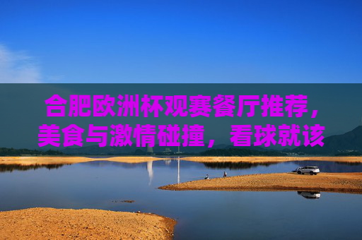 合肥欧洲杯观赛餐厅推荐,美食与激情碰撞,看球就该这么吃!合肥欧洲杯观赛餐厅,美食与激情碰撞,看球就该这么吃! 合肥欧洲杯观赛餐厅推荐,美食与激情碰撞,看球就该这么吃!合肥欧洲杯观赛餐厅,美食与激情碰撞,看球就该这么吃!
