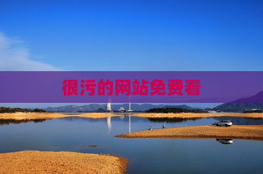 很污的网站免费看 很污的网站免费看