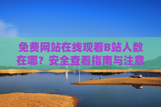 免费网站在线观看B站人数在哪？安全查看指南与注意事项