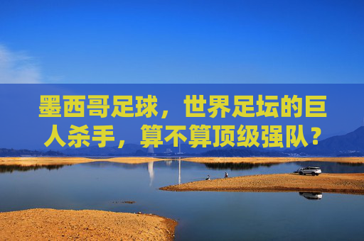 墨西哥足球,世界足坛的巨人杀手,算不算顶级强队? 墨西哥足球,世界足坛的巨人杀手,算不算顶级强队?