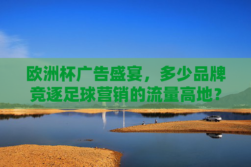 欧洲杯广告盛宴,多少品牌竞逐足球营销的流量高地?欧洲杯广告战,品牌竞逐足球流量高地 欧洲杯广告盛宴,多少品牌竞逐足球营销的流量高地?欧洲杯广告战,品牌竞逐足球流量高地