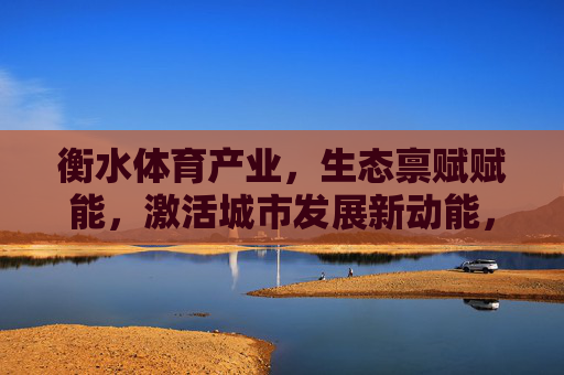 衡水体育产业,生态禀赋赋能,激活城市发展新动能,衡水体育产业,生态赋能激活城市发展新动能 衡水体育产业,生态禀赋赋能,激活城市发展新动能,衡水体育产业,生态赋能激活城市发展新动能