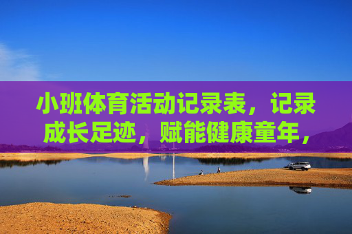 小班体育活动记录表,记录成长足迹,赋能健康童年,小班体育活动记录,成长足迹与健康童年 小班体育活动记录表,记录成长足迹,赋能健康童年,小班体育活动记录,成长足迹与健康童年