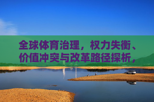全球体育治理,权力失衡、价值冲突与改革路径探析,全球体育治理,权力失衡、价值冲突与改革路径探析 全球体育治理,权力失衡、价值冲突与改革路径探析,全球体育治理,权力失衡、价值冲突与改革路径探析