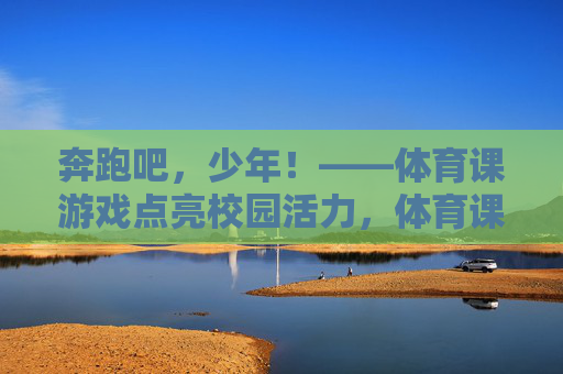 奔跑吧,少年!——体育课游戏点亮校园活力,体育课游戏,奔跑少年点亮校园活力 奔跑吧,少年!——体育课游戏点亮校园活力,体育课游戏,奔跑少年点亮校园活力