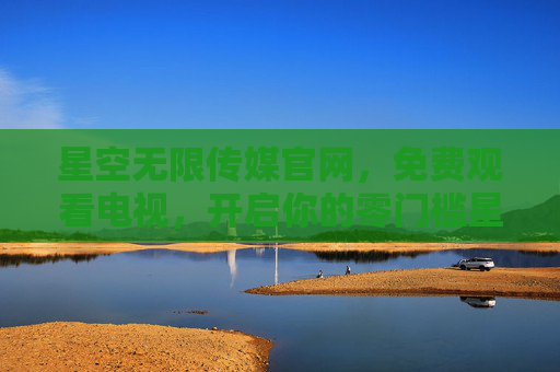 星空无限传媒官网,免费观看电视,开启你的零门槛星空之旅,星空无限传媒官网,免费观看电视,开启零门槛星空之旅 星空无限传媒官网,免费观看电视,开启你的零门槛星空之旅,星空无限传媒官网,免费观看电视,开启零门槛星空之旅