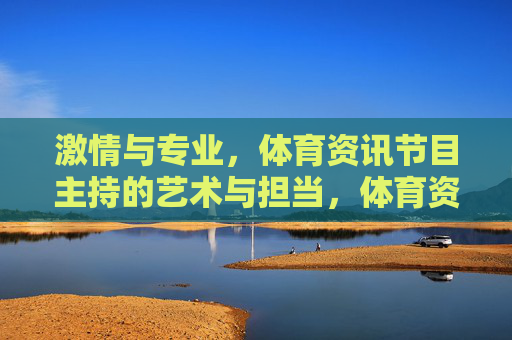 激情与专业,体育资讯节目主持的艺术与担当,体育资讯节目主持,激情专业的艺术与担当 激情与专业,体育资讯节目主持的艺术与担当,体育资讯节目主持,激情专业的艺术与担当
