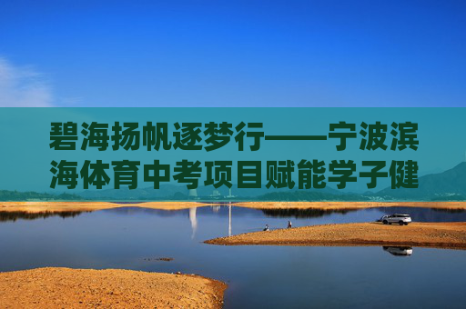 碧海扬帆逐梦行——宁波滨海体育中考项目赋能学子健康成长,碧海扬帆,宁波滨海体育中考赋能学子健康成长 碧海扬帆逐梦行——宁波滨海体育中考项目赋能学子健康成长,碧海扬帆,宁波滨海体育中考赋能学子健康成长