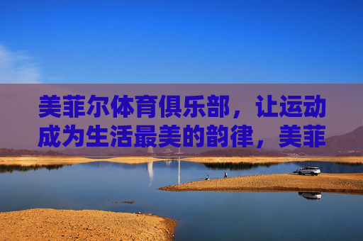 美菲尔体育俱乐部，让运动成为生活最美的韵律，美菲尔体育俱乐部，运动与生活的最美韵律