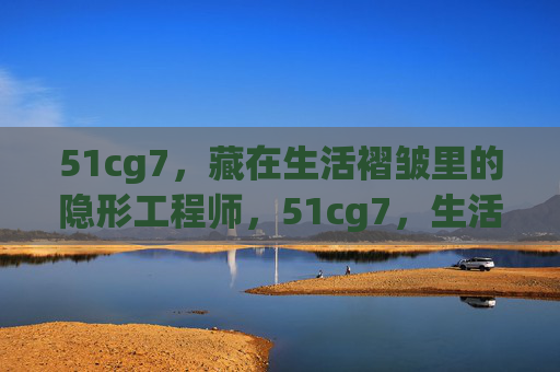 51cg7,藏在生活褶皱里的隐形工程师,51cg7,生活褶皱里的隐形工程师 51cg7,藏在生活褶皱里的隐形工程师,51cg7,生活褶皱里的隐形工程师