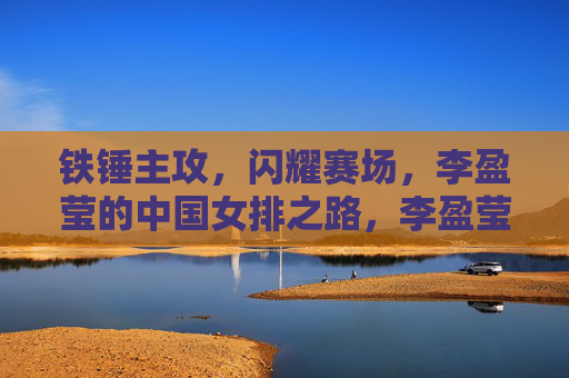 铁锤主攻,闪耀赛场,李盈莹的中国女排之路,李盈莹,铁锤主攻闪耀中国女排之路 铁锤主攻,闪耀赛场,李盈莹的中国女排之路,李盈莹,铁锤主攻闪耀中国女排之路