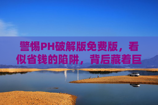 警惕PH破解版免费版,看似省钱的陷阱,背后藏着巨大风险,警惕PH破解版免费版,看似省钱的陷阱,暗藏巨大风险 警惕PH破解版免费版,看似省钱的陷阱,背后藏着巨大风险,警惕PH破解版免费版,看似省钱的陷阱,暗藏巨大风险