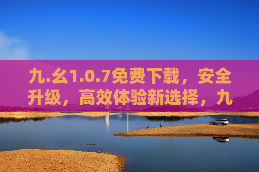 九.幺1.0.7免费下载,安全升级,高效体验新选择,九.幺1.0.7免费下载,安全升级高效体验新选择 九.幺1.0.7免费下载,安全升级,高效体验新选择,九.幺1.0.7免费下载,安全升级高效体验新选择