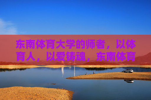 东南体育大学的师者，以体育人，以爱铸魂，东南体育大学师者，以体育人，以爱铸魂