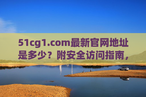 51cg1.com最新官网地址是多少?附安全访问指南,51cg1.com最新官网地址及安全访问指南 51cg1.com最新官网地址是多少?附安全访问指南,51cg1.com最新官网地址及安全访问指南