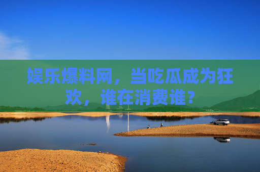 娱乐爆料网,当吃瓜成为狂欢,谁在消费谁? 娱乐爆料网,当吃瓜成为狂欢,谁在消费谁?