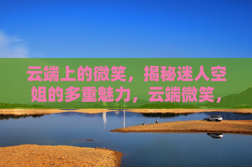 云端上的微笑,揭秘迷人空姐的多重魅力,云端微笑,空姐的多重魅力揭秘 云端上的微笑,揭秘迷人空姐的多重魅力,云端微笑,空姐的多重魅力揭秘