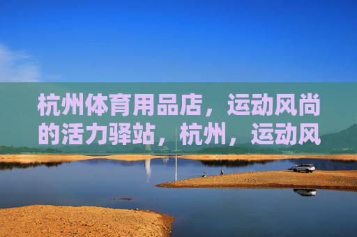 杭州体育用品店,运动风尚的活力驿站,杭州,运动风尚活力驿站 杭州体育用品店,运动风尚的活力驿站,杭州,运动风尚活力驿站