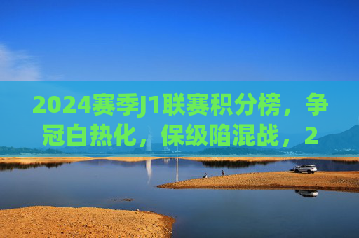 2024赛季J1联赛积分榜,争冠白热化,保级陷混战,2024赛季J1联赛积分榜,争冠白热化,保级陷混战 2024赛季J1联赛积分榜,争冠白热化,保级陷混战,2024赛季J1联赛积分榜,争冠白热化,保级陷混战