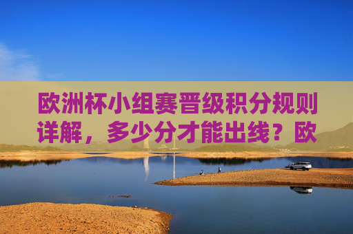 欧洲杯小组赛晋级积分规则详解,多少分才能出线?欧洲杯小组赛晋级积分规则,多少分能出线? 欧洲杯小组赛晋级积分规则详解,多少分才能出线?欧洲杯小组赛晋级积分规则,多少分能出线?