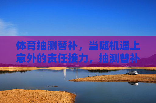 体育抽测替补,当随机遇上意外的责任接力,抽测替补遇随机,意外责任接力 体育抽测替补,当随机遇上意外的责任接力,抽测替补遇随机,意外责任接力