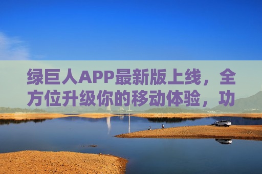 绿巨人APP最新版上线,全方位升级你的移动体验,功能与体验双突破,绿巨人APP最新版上线,功能体验双突破,移动体验全面升级 绿巨人APP最新版上线,全方位升级你的移动体验,功能与体验双突破,绿巨人APP最新版上线,功能体验双突破,移动体验全面升级