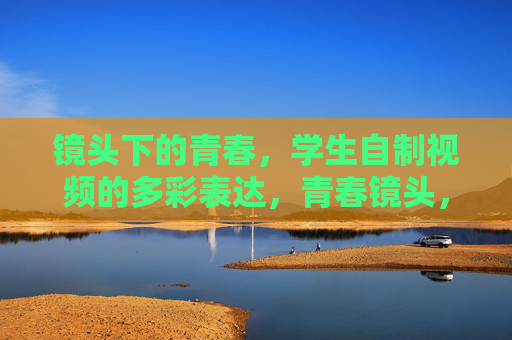 镜头下的青春,学生自制视频的多彩表达,青春镜头,学生自制视频的多彩表达 镜头下的青春,学生自制视频的多彩表达,青春镜头,学生自制视频的多彩表达