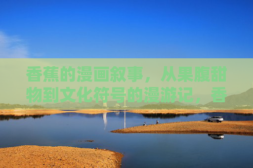 香蕉的漫画叙事，从果腹甜物到文化符号的漫游记，香蕉的漫画叙事，从果腹甜物到文化符号的漫游记