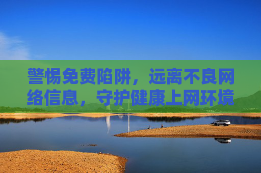 警惕免费陷阱,远离不良网络信息,守护健康上网环境,警惕免费陷阱与不良信息,守护健康上网环境 警惕免费陷阱,远离不良网络信息,守护健康上网环境,警惕免费陷阱与不良信息,守护健康上网环境