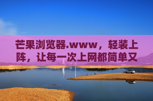 芒果浏览器.www,轻装上阵,让每一次上网都简单又高效,芒果浏览器,轻装上阵,简单高效上网 芒果浏览器.www,轻装上阵,让每一次上网都简单又高效,芒果浏览器,轻装上阵,简单高效上网