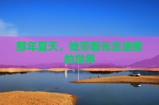 那年夏天,她带着光走进我的世界 那年夏天,她带着光走进我的世界