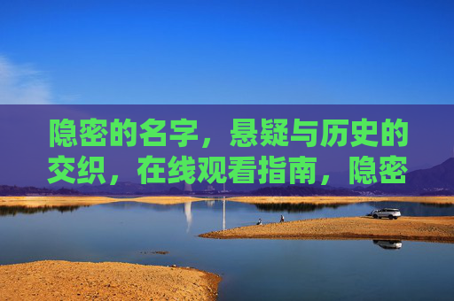 隐密的名字,悬疑与历史的交织,在线观看指南,隐密的名字,悬疑历史交织在线观看指南 隐密的名字,悬疑与历史的交织,在线观看指南,隐密的名字,悬疑历史交织在线观看指南