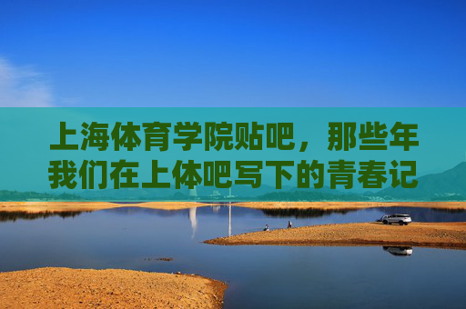 上海体育学院贴吧,那些年我们在上体吧写下的青春记忆 上海体育学院贴吧,那些年我们在上体吧写下的青春记忆
