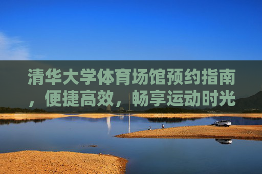 清华大学体育场馆预约指南，便捷高效，畅享运动时光