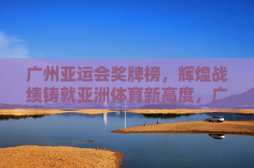 广州亚运会奖牌榜,辉煌战绩铸就亚洲体育新高度,广州亚运会奖牌榜,辉煌战绩铸就亚洲体育新高度 广州亚运会奖牌榜,辉煌战绩铸就亚洲体育新高度,广州亚运会奖牌榜,辉煌战绩铸就亚洲体育新高度